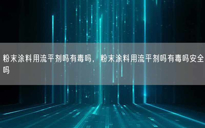 粉末涂料用流平剂吗有毒吗，粉末涂料用流平剂吗有毒吗安全吗