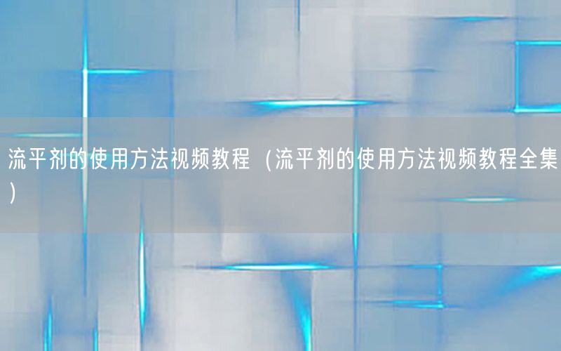 流平剂的使用方法视频教程（流平剂的使用方法视频教程全集）