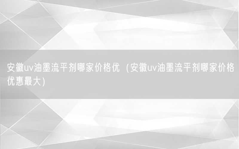 安徽uv油墨流平剂哪家价格优（安徽uv油墨流平剂哪家价格优惠最大）