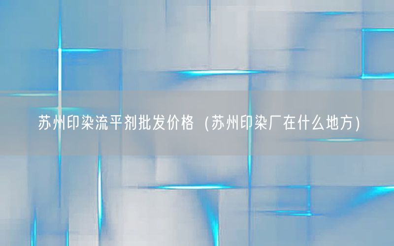苏州印染流平剂批发价格（苏州印染厂在什么地方）