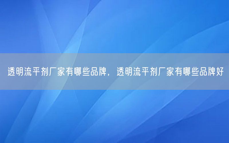 透明流平剂厂家有哪些品牌，透明流平剂厂家有哪些品牌好