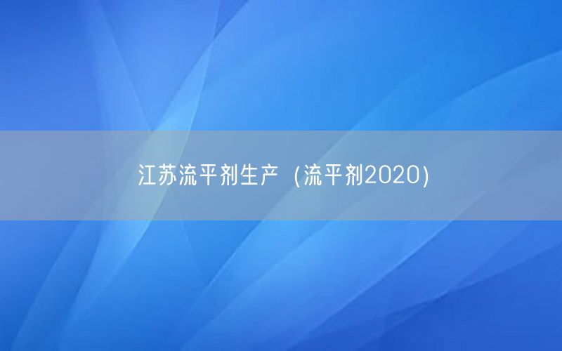江苏流平剂生产（流平剂2020）
