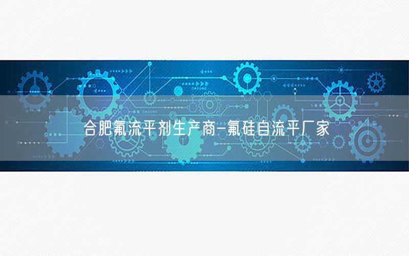 合肥氟流平剂生产商-氟硅自流平厂家