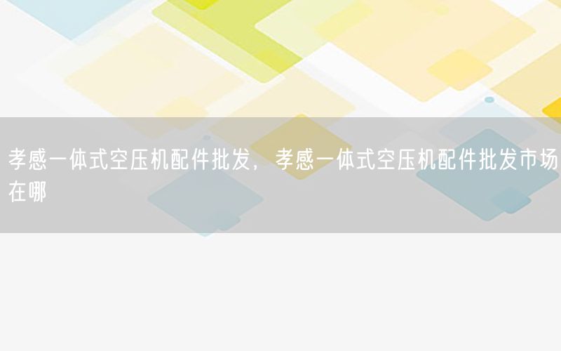 孝感一体式空压机配件批发，孝感一体式空压机配件批发市场在哪