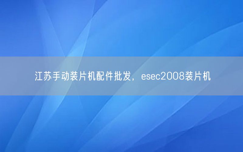 江苏手动装片机配件批发，esec2008装片机