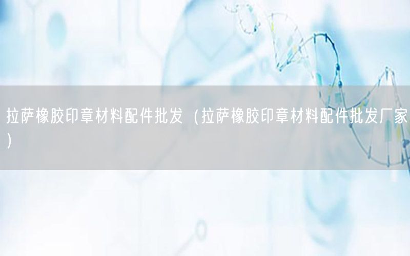 拉萨橡胶印章材料配件批发（拉萨橡胶印章材料配件批发厂家）