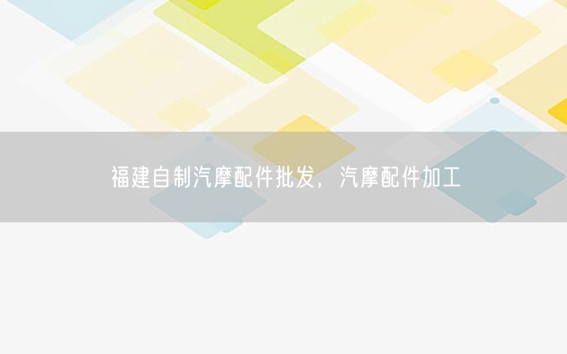 福建自制汽摩配件批发，汽摩配件加工
