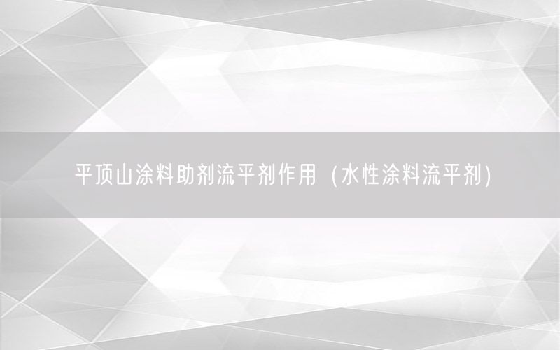 平顶山涂料助剂流平剂作用（水性涂料流平剂）