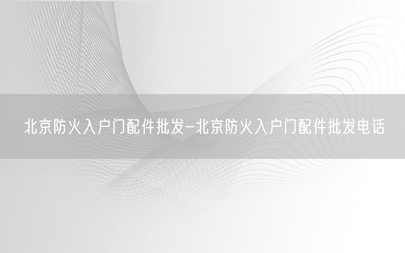 北京防火入户门配件批发-北京防火入户门配件批发电话