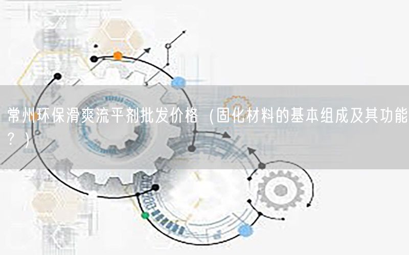 常州环保滑爽流平剂批发价格（固化材料的基本组成及其功能？）
