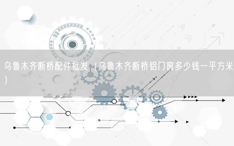 乌鲁木齐断桥配件批发（乌鲁木齐断桥铝门窗多少钱一平方米）