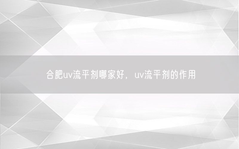 合肥uv流平剂哪家好，uv流平剂的作用