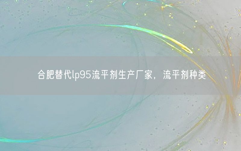 合肥替代lp95流平剂生产厂家，流平剂种类