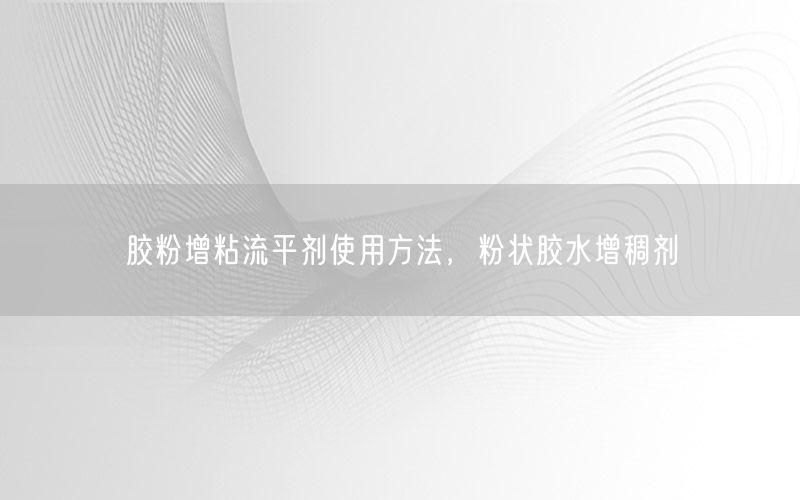 胶粉增粘流平剂使用方法，粉状胶水增稠剂