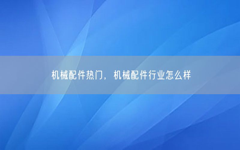 机械配件热门，机械配件行业怎么样
