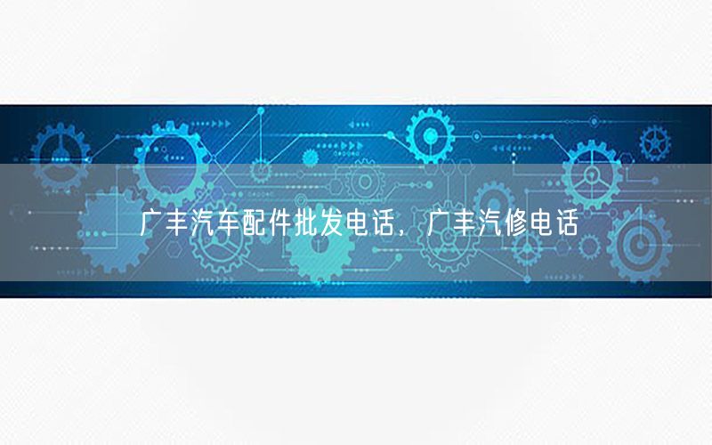 广丰汽车配件批发电话，广丰汽修电话