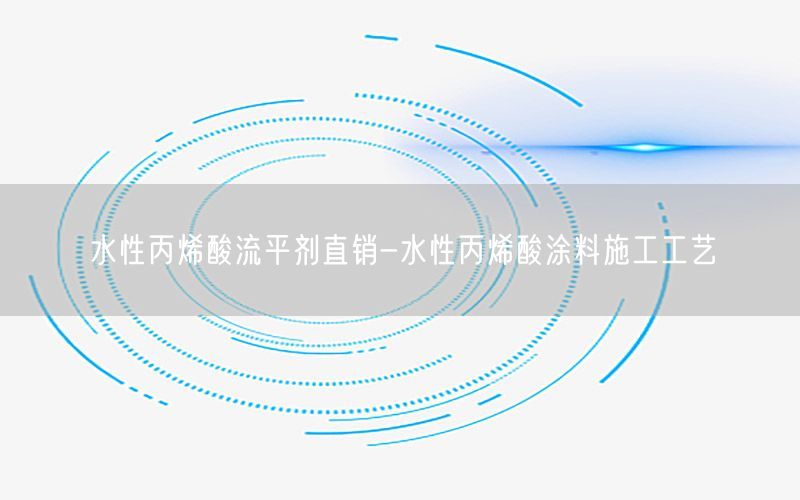 水性丙烯酸流平剂直销-水性丙烯酸涂料施工工艺