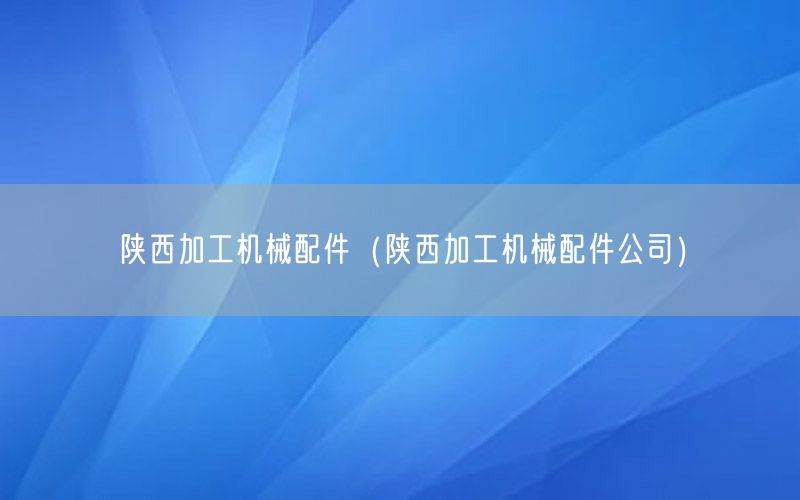 陕西加工机械配件（陕西加工机械配件公司）