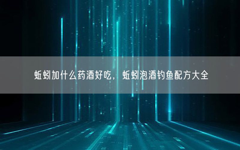 蚯蚓加什么药酒好吃，蚯蚓泡酒钓鱼配方大全