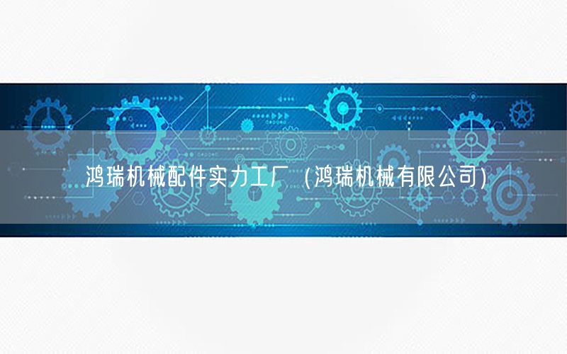 鸿瑞机械配件实力工厂（鸿瑞机械有限公司）