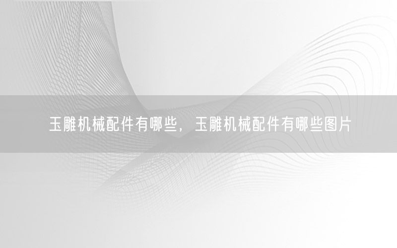玉雕机械配件有哪些，玉雕机械配件有哪些图片