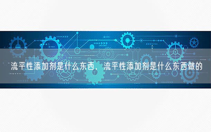 流平性添加剂是什么东西，流平性添加剂是什么东西做的