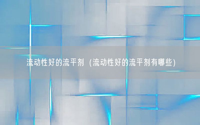 流动性好的流平剂（流动性好的流平剂有哪些）