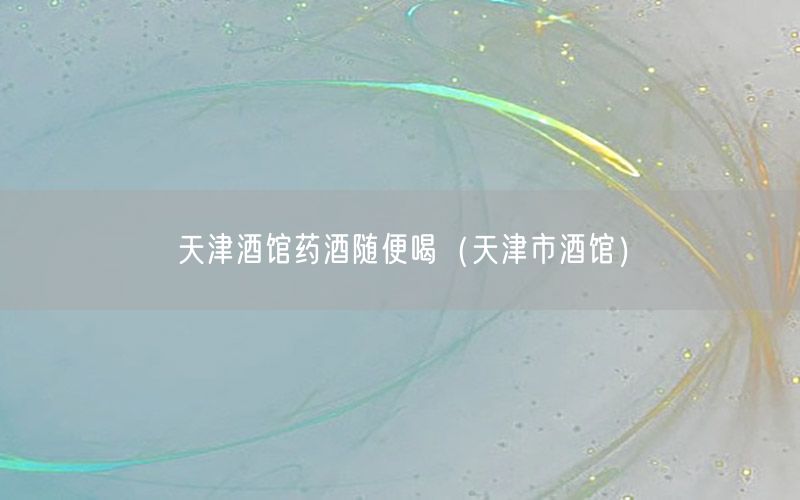 天津酒馆药酒随便喝（天津市酒馆）