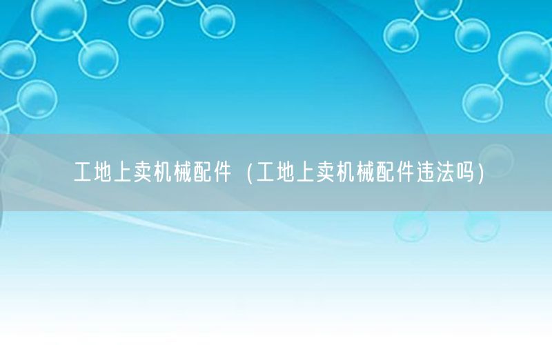 工地上卖机械配件（工地上卖机械配件违法吗）