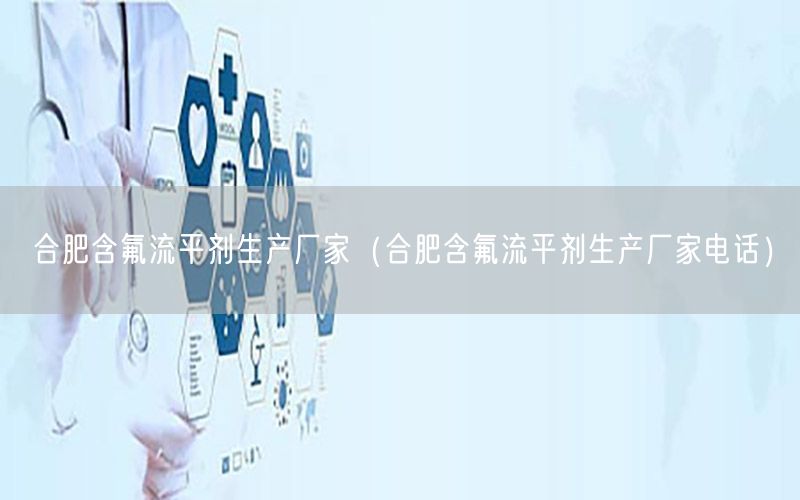 合肥含氟流平剂生产厂家（合肥含氟流平剂生产厂家电话）