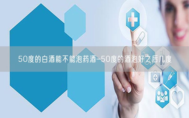 50度的白酒能不能泡药酒-50度的酒泡好之后几度