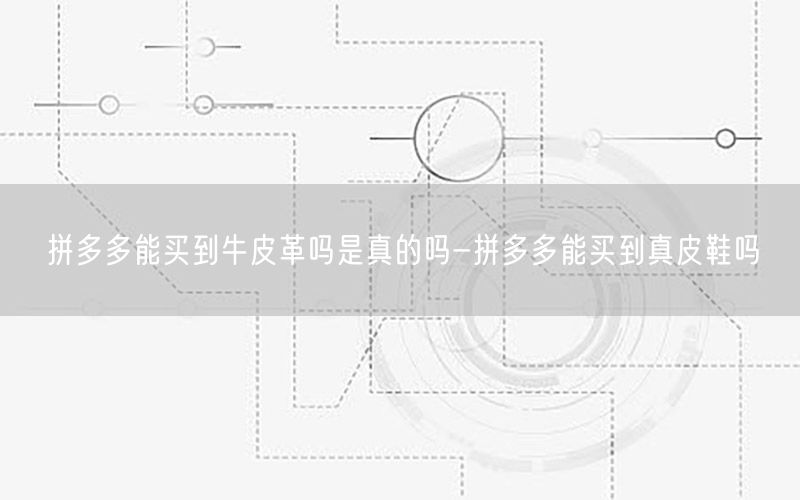 拼多多能买到牛皮革吗是真的吗-拼多多能买到真皮鞋吗