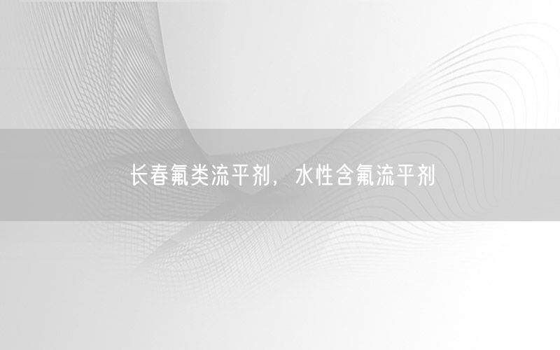 长春氟类流平剂，水性含氟流平剂