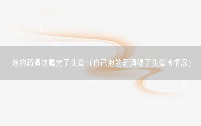 泡的药酒快喝完了头晕（自己泡的药酒喝了头晕啥情况）