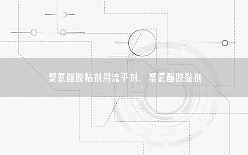 聚氨酯胶粘剂用流平剂，聚氨酯胶黏剂