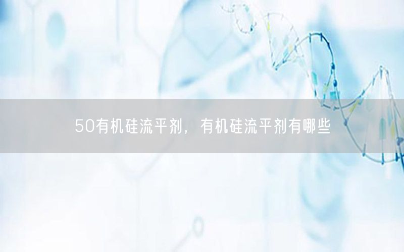 50有机硅流平剂，有机硅流平剂有哪些