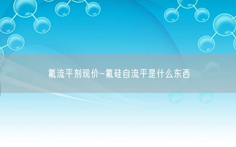氟流平剂现价-氟硅自流平是什么东西