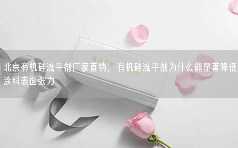 北京有机硅流平剂厂家直销，有机硅流平剂为什么能显著降低涂料表面张力