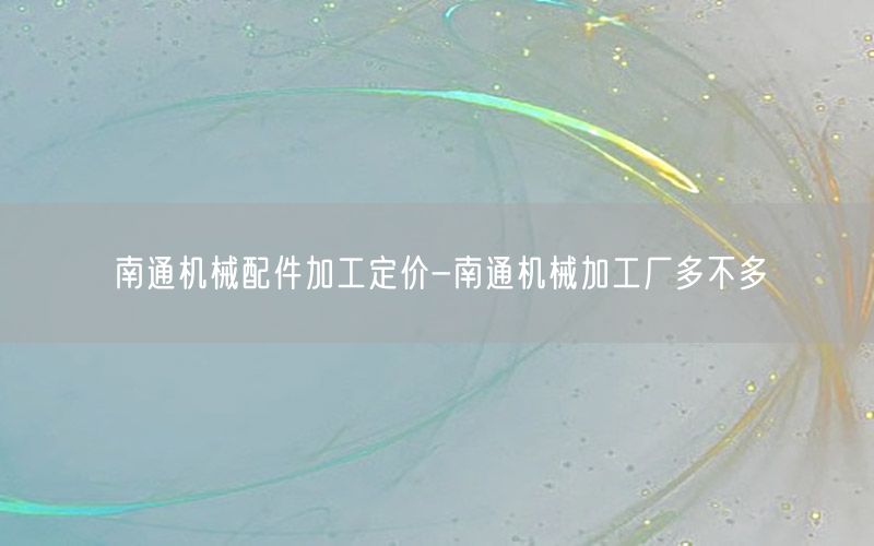 南通机械配件加工定价-南通机械加工厂多不多