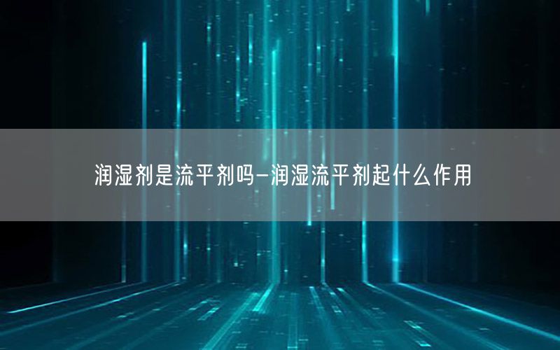 润湿剂是流平剂吗-润湿流平剂起什么作用