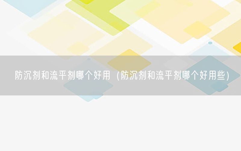 防沉剂和流平剂哪个好用（防沉剂和流平剂哪个好用些）