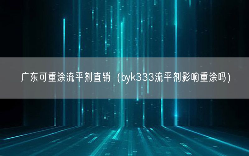 广东可重涂流平剂直销（byk333流平剂影响重涂吗）