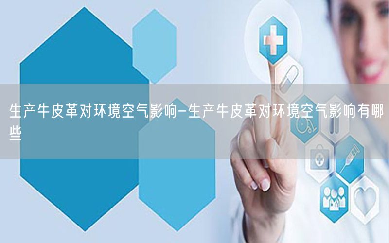 生产牛皮革对环境空气影响-生产牛皮革对环境空气影响有哪些