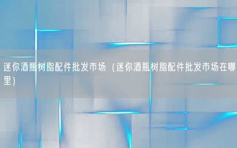 迷你酒瓶树脂配件批发市场（迷你酒瓶树脂配件批发市场在哪里）