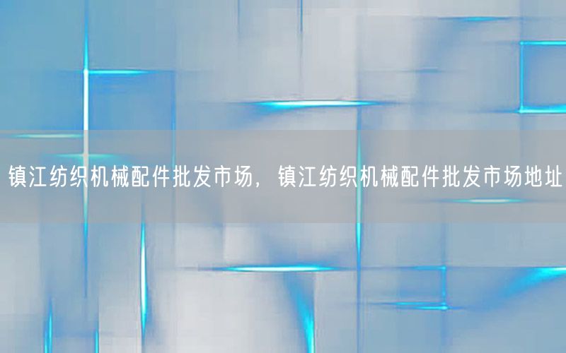 镇江纺织机械配件批发市场，镇江纺织机械配件批发市场地址