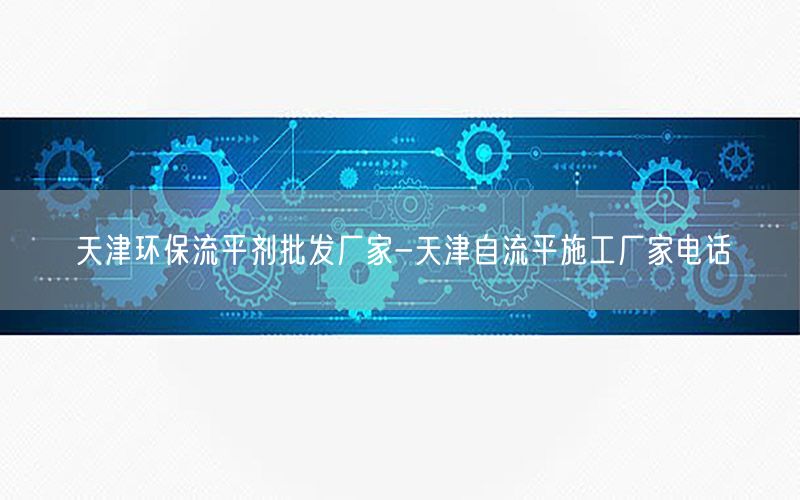 天津环保流平剂批发厂家-天津自流平施工厂家电话