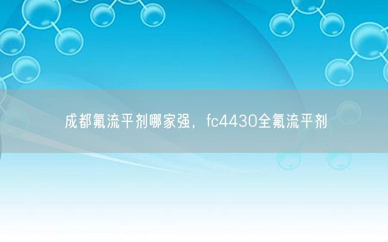 成都氟流平剂哪家强，fc4430全氟流平剂