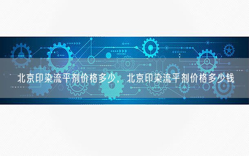 北京印染流平剂价格多少，北京印染流平剂价格多少钱