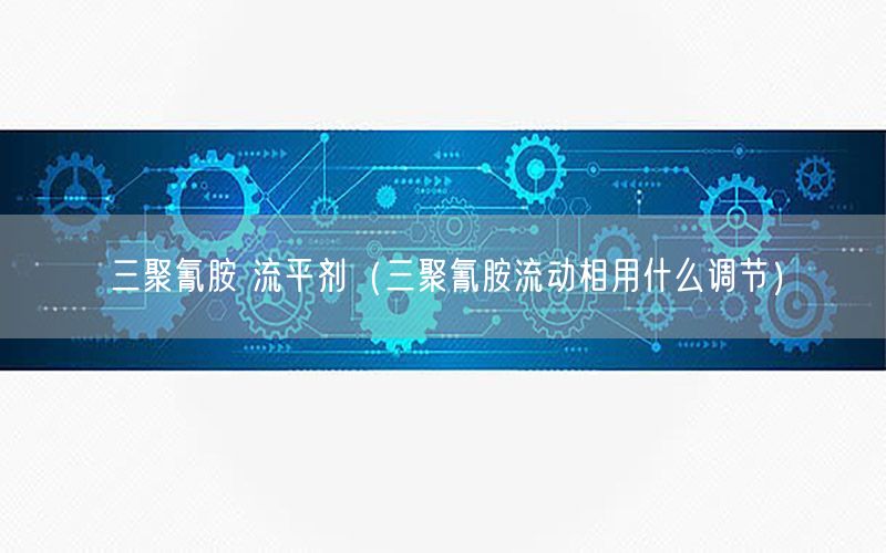 三聚氰胺 流平剂（三聚氰胺流动相用什么调节）