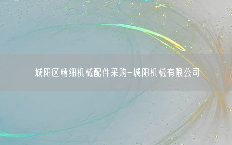 城阳区精细机械配件采购-城阳机械有限公司